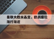 乐鱼真人游戏-曼联大胜水晶宫，欧战席位渐行渐近
