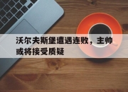 棋牌娱乐平台-沃尔夫斯堡遭遇连败，主帅或将接受质疑