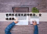 真人棋牌对战-世界杯点球大战中胜出，全场沸腾。