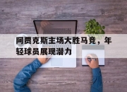 乐鱼真人游戏-阿贾克斯主场大胜马竞，年轻球员展现潜力