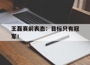 真人棋牌对战-王磊赛前表态：目标只有冠军！