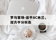 乐鱼真人游戏-罗马客场-逼平AC米兰，双方平分秋色