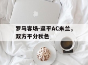 乐鱼真人游戏-罗马客场-逼平AC米兰，双方平分秋色