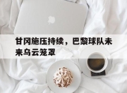 棋牌娱乐平台-甘冈施压持续，巴黎球队未来乌云笼罩