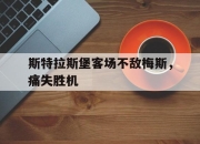 乐鱼真人游戏-斯特拉斯堡客场不敌梅斯，痛失胜机