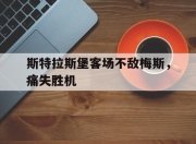 乐鱼真人游戏-斯特拉斯堡客场不敌梅斯，痛失胜机