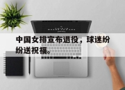 乐鱼真人游戏-中国女排宣布退役，球迷纷纷送祝福。
