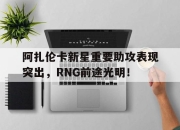 乐鱼真人游戏-阿扎伦卡新星重要助攻表现突出，RNG前途光明！