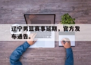 乐鱼真人游戏-辽宁男篮赛事延期，官方发布通告。