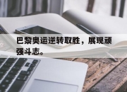 真人棋牌对战-巴黎奥运逆转取胜，展现顽强斗志。