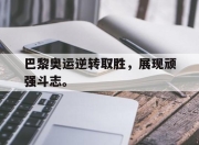 真人棋牌对战-巴黎奥运逆转取胜，展现顽强斗志。