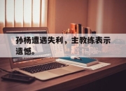 棋牌娱乐平台-孙杨遭遇失利，主教练表示遗憾。
