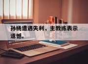 棋牌娱乐平台-孙杨遭遇失利，主教练表示遗憾。
