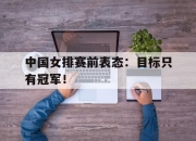 乐鱼真人游戏-中国女排赛前表态：目标只有冠军！