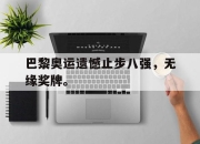 真人棋牌对战-巴黎奥运遗憾止步八强，无缘奖牌。