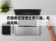真人棋牌对战-巴黎奥运遗憾止步八强，无缘奖牌。