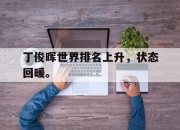 乐鱼真人游戏-丁俊晖世界排名上升，状态回暖。