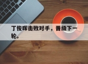 棋牌娱乐平台-丁俊晖击败对手，晋级下一轮。