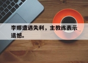棋牌娱乐平台-李娜遭遇失利，主教练表示遗憾。