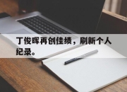 棋牌娱乐平台-丁俊晖再创佳绩，刷新个人纪录。