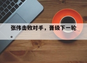 乐鱼真人游戏-张伟击败对手，晋级下一轮。