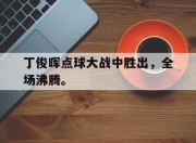 真人棋牌对战-丁俊晖点球大战中胜出，全场沸腾。