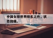 乐鱼真人游戏-中国女排世界排名上升，状态回暖。