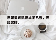 乐鱼真人游戏-巴黎奥运遗憾止步八强，无缘奖牌。