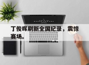 真人棋牌对战-丁俊晖刷新全国纪录，震惊赛场。