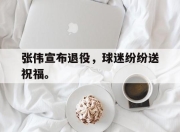 乐鱼真人游戏-张伟宣布退役，球迷纷纷送祝福。