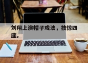 乐鱼真人游戏-刘翔上演帽子戏法，技惊四座。