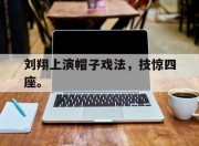 乐鱼真人游戏-刘翔上演帽子戏法，技惊四座。