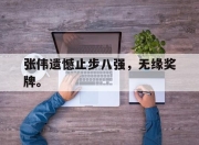 乐鱼真人游戏-张伟遗憾止步八强，无缘奖牌。
