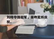 乐鱼真人游戏-刘翔夺得冠军，亲吻奖杯庆祝。