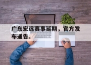 真人棋牌对战-广东宏远赛事延期，官方发布通告。
