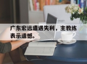 真人棋牌对战-广东宏远遭遇失利，主教练表示遗憾。