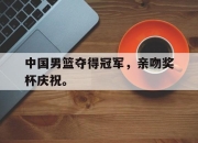真人棋牌对战-中国男篮夺得冠军，亲吻奖杯庆祝。
