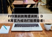 真人棋牌对战-FPX赛前跳舞遭讽刺，DK用实力成功打脸质疑者！