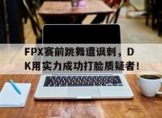 真人棋牌对战-FPX赛前跳舞遭讽刺，DK用实力成功打脸质疑者！
