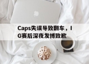 真人棋牌对战-Caps失误导致翻车，IG赛后深夜发博致歉