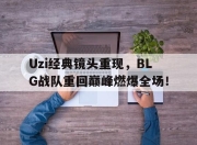 乐鱼真人游戏-Uzi经典镜头重现，BLG战队重回巅峰燃爆全场！