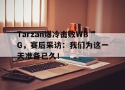 棋牌娱乐平台-Tarzan爆冷击败WBG，赛后采访：我们为这一天准备已久！