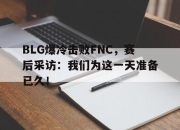 乐鱼真人游戏-BLG爆冷击败FNC，赛后采访：我们为这一天准备已久！