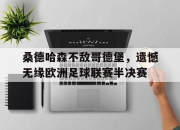 棋牌娱乐平台-桑德哈森不敌哥德堡，遗憾无缘欧洲足球联赛半决赛