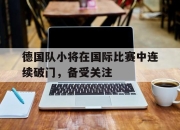 乐鱼真人游戏-德国队小将在国际比赛中连续破门，备受关注