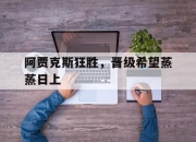 乐鱼真人游戏-阿贾克斯狂胜，晋级希望蒸蒸日上