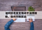 乐鱼真人游戏-深圳佳兆业主场战平淄博蹴鞠，保持不败状态