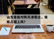 真人棋牌对战-山东鲁能对阵天津泰达，谁能占据上风？