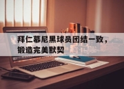 乐鱼真人游戏-拜仁慕尼黑球员团结一致，锻造完美默契