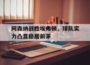 乐鱼真人游戏-阿森纳战胜埃弗顿，球队实力凸显稳居前茅